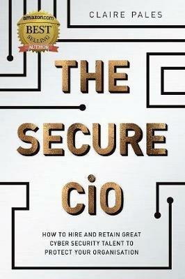 The Secure CiO: How to Hire and Retain Great Cyber Security Talent to Protect your Organisation - Claire Pales - cover