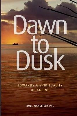 Dawn to Dusk: Towards a Spirituality of Ageing - Noel Mansfield Msc - cover