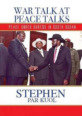 War Talk at Peace Talks: Peace Under Duress in South Sudan - Stephen Par Kuol - cover