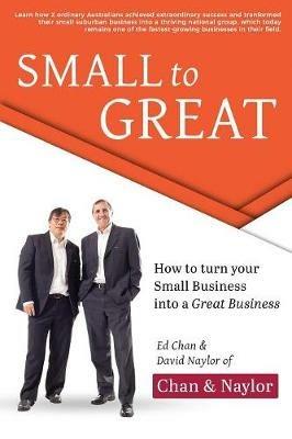 Small To Great: How to Turn Your Small Business into a Great Business - Edward Chan,David Naylor - cover