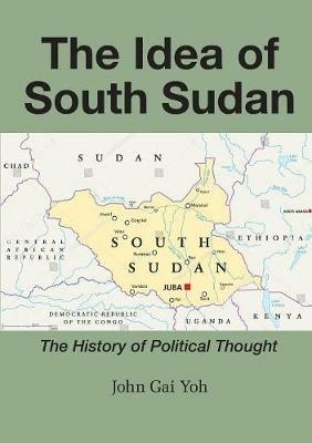 The Idea of South Sudan: The History of Political Thought - John Gai Yoh - cover