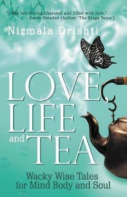 Love, Life and Tea: Wacky Wise Tales for Mind Body and Soul - Nirmala Drishti - cover