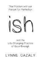 ish: The Problem with Our Pursuit for Perfection and the Life-Changingpractice of Good Enough - Lynne Cazaly - cover