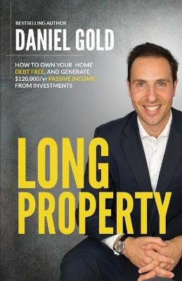 Long Property: How to own your home debt-free, and generate $120,000/yr passive income from investments - Daniel Gold - cover