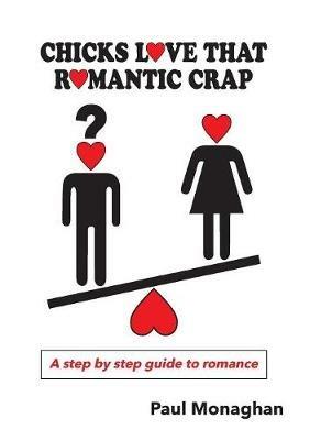 Chicks Love That Romantic Crap: A Step by Step Guide To Romance - Paul R Monaghan - cover