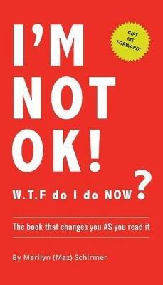 I'm NOT OK. W.T.F do I do NOW?: The Book that Changes you AS You Read it. - Marilyn Wendy Schirmer - cover