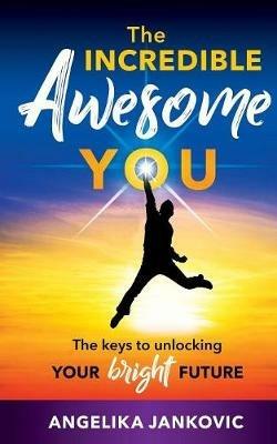 The Incredible Awesome You!: The Keys to Unlocking Your Bright Future - Angelika Jankovic - cover