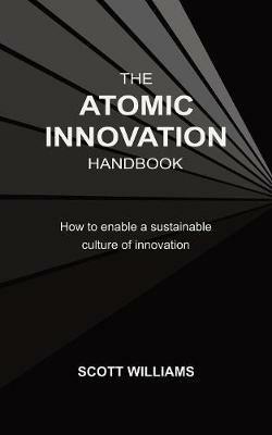 The Atomic Innovation Handbook: How to enable a sustainable culture of innovation - Scott Williams - cover