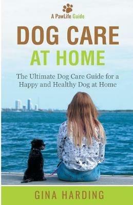 Dog Care at Home: The Ultimate Dog Care Guide for a Happy and Healthy Dog at Home - Gina Harding - cover