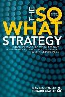 The So What Strategy Revised Edition: Introducting Classic Storylines That Answer One of the Mostuncomfortable Questions in Business - Davina Stanley,Gerard Castles - cover