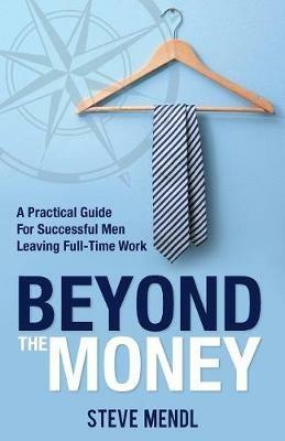Beyond the Money: A Practical Guide for Successful Men Leaving Full-time Work - Steve Mendl - cover