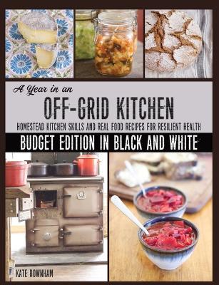 A Year in an Off-Grid Kitchen (Budget Edition in Black and White): Homestead Kitchen Skills and Real Food Recipes for Resilient Health - Kate Downham - cover