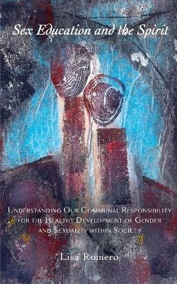 Sex Education and the Spirit: Understanding Our Communal Responsibility for the Healthy Development of Gender and Sexuality within Society - Lisa Romero,Laura Summer - cover