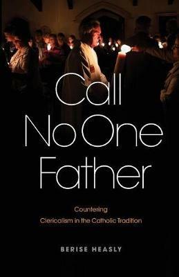 Call No One Father: Countering Clericalism in the Catholic Tradition - Berise Heasly - cover