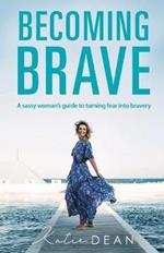 Becoming Brave: A Sassy Woman's Guide To Turning Fear Into Bravery