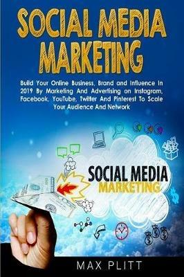Social Media Marketing: Build Your Online Business, Brand and Influence In 2019 By Marketing And Advertising on Instagram, Facebook, YouTube, Twitter And Pinterest To Scale Your Audience And Network - Max Plitt - cover