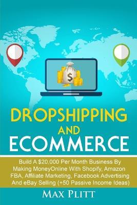 Dropshipping And Ecommerce: Build A $20,000 per Month Business by Making Money Online with Shopify, Amazon FBA, Affiliate Marketing, Facebook Advertising and eBay Selling (+50 Passive Income Ideas) - Max Plitt - cover