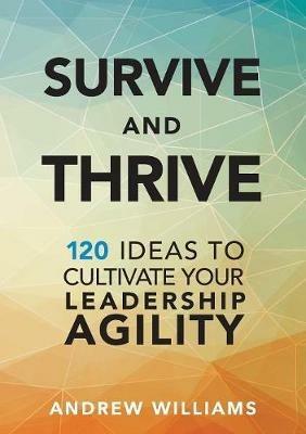 Survive and Thrive: 120 Ideas to Cultivate Your Leadership Agility - Andrew Williams - cover