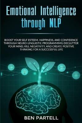 Emotional Intelligence Through NLP: Boost Your Confidence and Happiness with Neurolinguistic Programming to Declutter Your Mind, Kill Negativity and Create Positive Thinking for a Successful Life - Ben Partell - cover