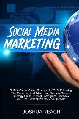 Social Media Marketing: Build a Global Online Business in 2019, Following The Marketing and Advertising Network Secrets Strategy Guide Through Instagram Facebook YouTube Twitter Pinterest and LinkedIn - Joshua Reach - cover