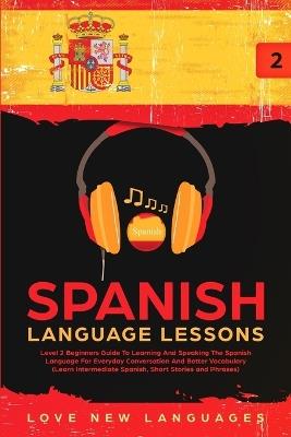 Spanish Language Lessons: Level 2 Beginners Guide To Learning And Speaking The Spanish Language For Everyday Conversation And Better Vocabulary (Learn Intermediate Spanish, Short Stories and Phrases) - Love New Languages - cover