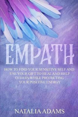 Empath: How to Find Your Sensitive Self and Use Your Gift to Heal and Help Others While Protecting Your Positive Energy - Natalia Adams - cover