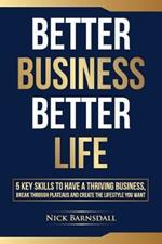 Better Business Better Life: 5 Key Skills to Have a Thriving Business, Break Through Plateaus and Create the Lifestyle You Want