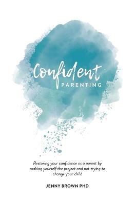 Confident Parenting: Restoring your confidence as a parent by making yourself the project and not trying to change your child - Jenny Brown - cover
