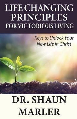 Life Changing Principles For Victorious Living: Keys to Unlock Your New Life in Christ - Shaun Marler - cover