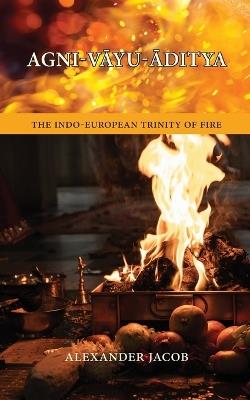 Agni-VAyu-Aditya: The Indo-European Trinity of Fire - Alexander Jacob - cover