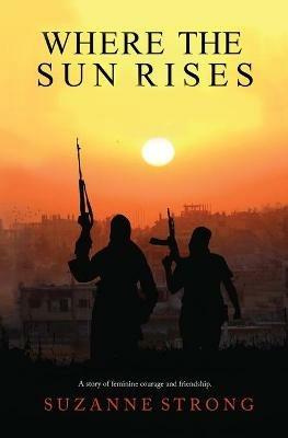 Where the Sun Rises: A story of feminine courage and friendship. - Suzanne Strong - cover
