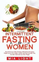 Intermittent Fasting for Women: Burn Fat in Less Than 30 Days with Serious Permanent Weight Loss in Very Simple, Healthy and Easy Scientific Way, Eat More Food