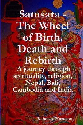 Samsara - The Wheel of Birth, Death and Rebirth: A journey through spirituality, religion, Nepal, Bali, Cambodia and India - Rebecca Harrison - cover