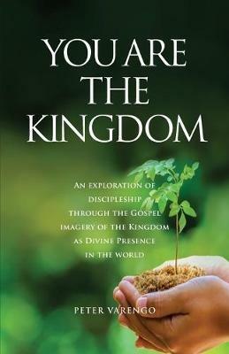 You are the Kingdom: An Exploration of Discipleship Through the Gospel Imagery of the Kingdom as Divine Presence in the World - Peter Varengo - cover