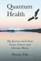 Quantum Health ... My Journey back from Lyme, Cancer and Chronic Illness: My Journey from Lyme, Cancer and Chronic Illness to a Beautiful New Life - Dianne Ellis - cover