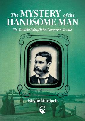 The Mystery of the Handsome Man: The Double Life of John Lempriere Irvine - Wayne Murdoch - cover