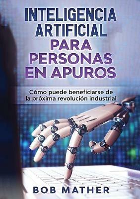 Inteligencia Artificial Para Personas en Apuros: Como puede beneficiarse de la proxima revolucion industrial - Bob Mather - cover