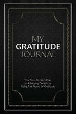 My Gratitude Journal (Paperback): Your Step-by-Step Plan to Achieving Greatness Using the Power of Gratitude