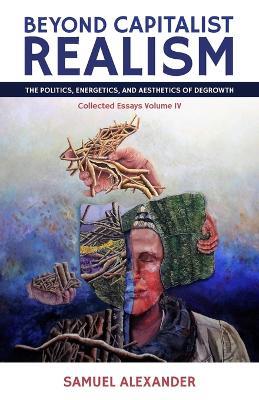 Beyond Capitalist Realism: The Politics, Energetics, and Aesthetics of Degrowth - Samuel Alexander - cover