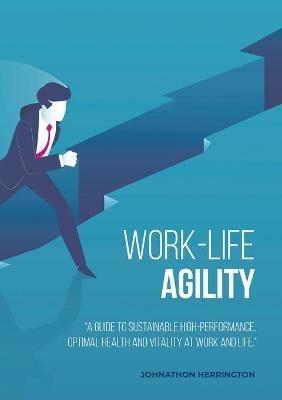 Work-Life Agility: A Guide to Sustainable High-Performance, Optimal Health and Vitality at Work and Life. - Johnathon Herrington - cover