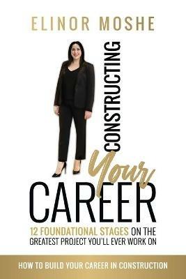 Constructing Your Career: 12 Foundational Stages on The Greatest Project You'll Ever Work On - Elinor Moshe - cover