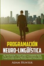 Programacion Neuro-Linguistica: Leer a Las Personas y Pensar Positiva y Exitosamente Usando la PNL para Acabar con la Negatividad, Procrastinacion, Miedos y Fobias (Lenguaje Corporal, Psicologia Positiva, Productividad)