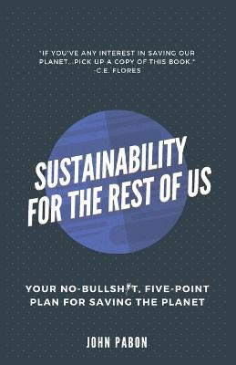 Sustainability for the Rest of Us: Your No-Bullshit, Five-Point Plan for Saving the Planet - John Pabon - cover