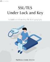 SSL/TLS Under Lock and Key: A Guide to Understanding SSL/TLS Cryptography - Paul Baka,Jeremy Schatten - cover