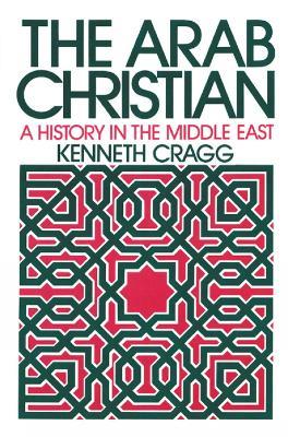 The Arab Christian: A History in the Middle East - Kenneth Cragg - cover