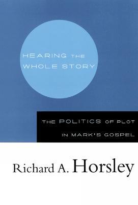 Hearing the Whole Story: The Politics of Plot in Mark's Gospel - Richard A. Horsley - cover