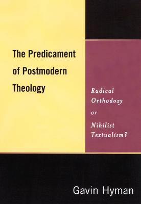 The Predicament of Postmodern Theology: Radical Orthodoxy or Nihilist Textualism? - Gavin Hyman - cover