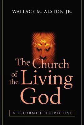 The Church of the Living God: A Reformed Perspective - Wallace M. Alston Jr. - cover