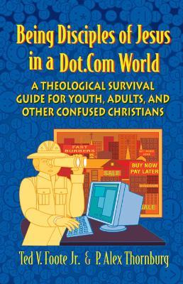 Being Disciples of Jesus in a Dot.Com World: A Theological Survival Guide for Youth, Adults, and Other Confused Christians - Ted V. Foote Jr.,P. Alex Thornburg - cover