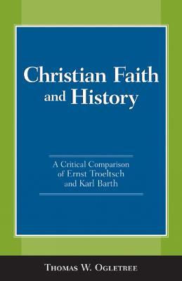 Christian Faith and History: A Critical Comparison of Ernst Troeltsch and Karl Barth - Thomas W. Ogletree - cover